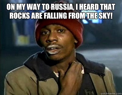 On my way to Russia, I heard that rocks are falling from the sky!   Tyrone Biggums
