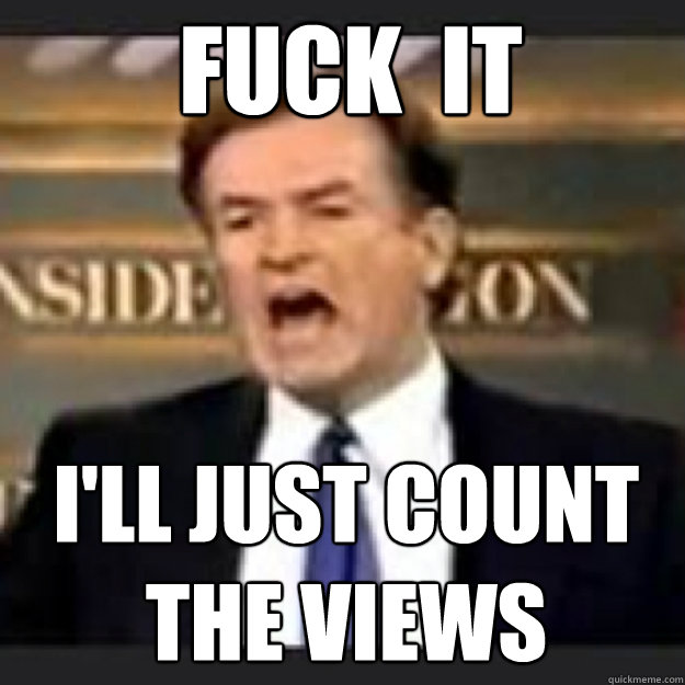 FUCK  IT   i'll just count
the views
  Angry OReilly