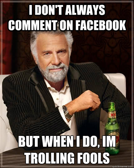 i don't always comment on facebook but when i do, im trolling fools  The Most Interesting Man In The World