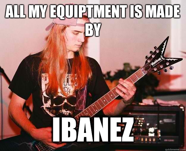 All my equiptment is made by Ibanez  Annoying Metal Kid