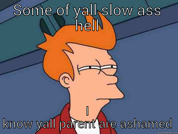 SOME OF YALL SLOW ASS HELL I KNOW YALL PARENT ARE ASHAMED Futurama Fry
