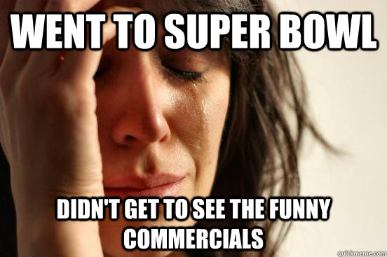 went to super bowl didn't get to see the funny commercials  First World Problems