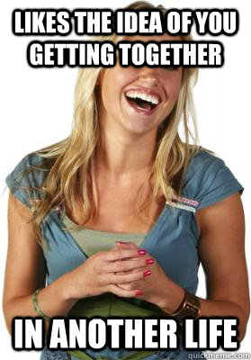 Likes the idea of you getting together in another life  Friend Zone Fiona
