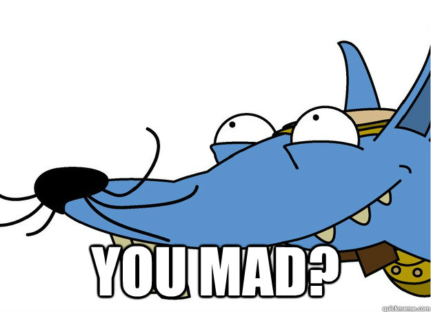  you mad?  