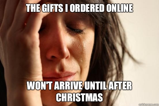 The gifts I ordered online Won't arrive until after Christmas  First World Problems