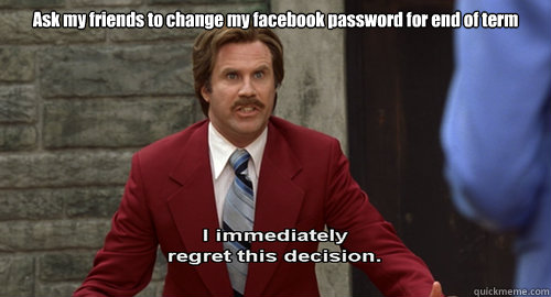 Ask my friends to change my facebook password for end of term  - Ask my friends to change my facebook password for end of term   Regretful Ron Burgundy