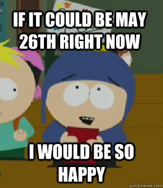 If it could be may 26th right now I would be so happy  Craig - I would be so happy