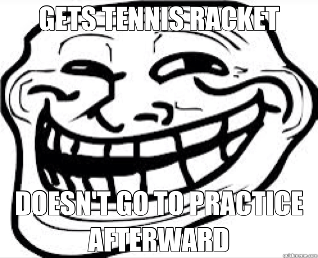 GETS TENNIS RACKET DOESN'T GO TO PRACTICE AFTERWARD  Troll Face