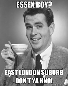 Essex boy? East london suburb don't ya kno! - Essex boy? East london suburb don't ya kno!  condescending posh guy