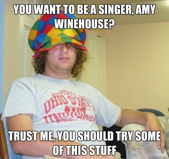 You want to be a singer, amy winehouse? trust me, you should try some of this stuff  Bad Influence Josh
