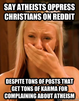 say atheists oppress Christians on Reddit despite tons of posts that get tons of karma for complaining about atheism - say atheists oppress Christians on Reddit despite tons of posts that get tons of karma for complaining about atheism  Butthurt Christian