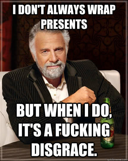 I don't always wrap presents but when I do, it's a fucking disgrace.  The Most Interesting Man In The World