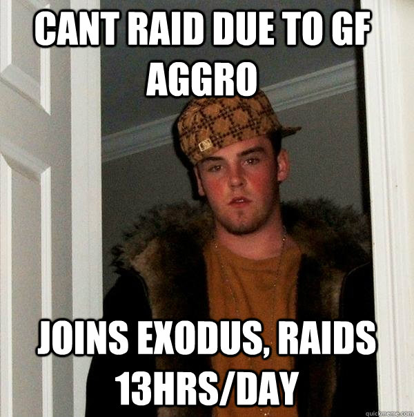 CANT RAID DUE TO GF AGGRO JOINS EXODUS, RAIDS 13HRS/DAY  Scumbag Steve
