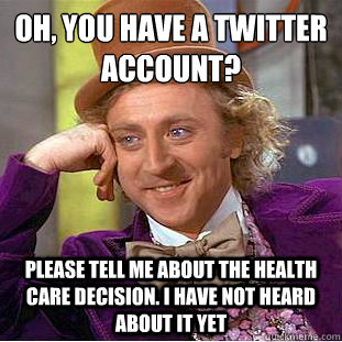 Oh, You have a Twitter account?
 Please tell me about the health care decision. I have not heard about it yet  Condescending Wonka