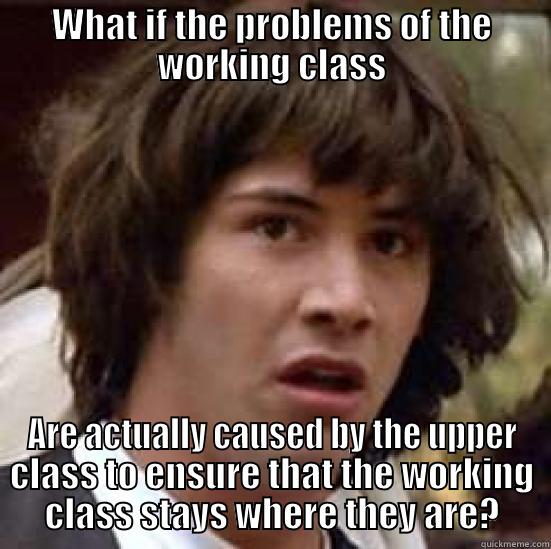 WHAT IF THE PROBLEMS OF THE WORKING CLASS ARE ACTUALLY CAUSED BY THE UPPER CLASS TO ENSURE THAT THE WORKING CLASS STAYS WHERE THEY ARE? conspiracy keanu