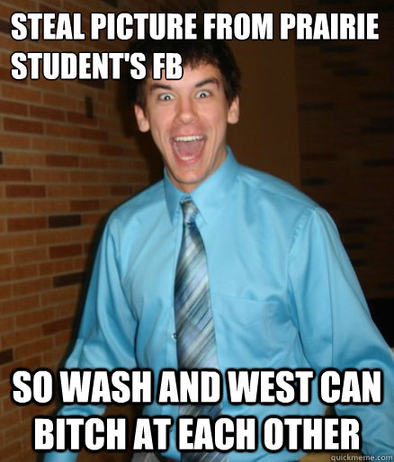 Steal picture from Prairie student's FB so wash and west can bitch at each other  Brett Messenger