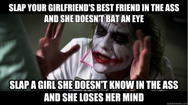 Slap your girlfriend's best friend in the ass and she doesn't bat an eye Slap a girl she doesn't know in the ass and she loses her mind  Joker Mind Loss