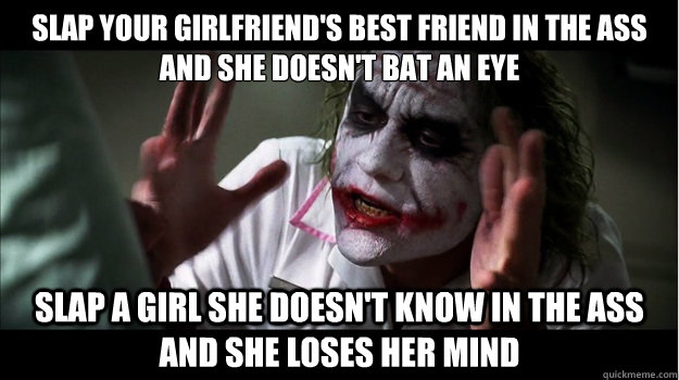 Slap your girlfriend's best friend in the ass and she doesn't bat an eye Slap a girl she doesn't know in the ass and she loses her mind - Slap your girlfriend's best friend in the ass and she doesn't bat an eye Slap a girl she doesn't know in the ass and she loses her mind  Joker Mind Loss