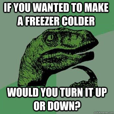 If you wanted to make a freezer colder Would you turn it up or down?  - If you wanted to make a freezer colder Would you turn it up or down?   Philosoraptor