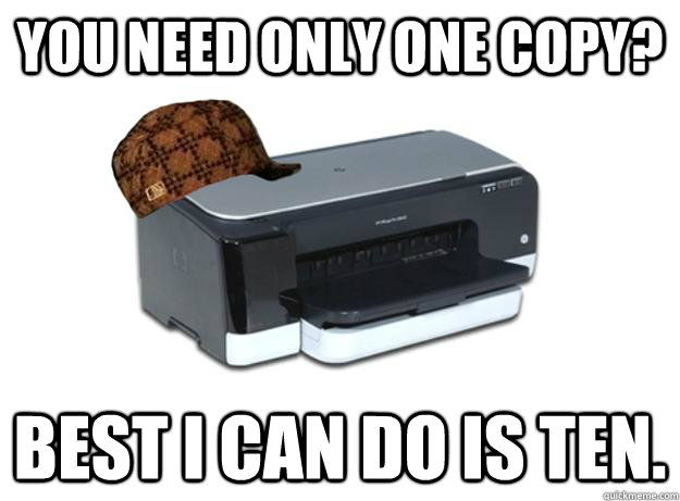 You need only one copy? Best I can do is ten.  Scumbag Printer