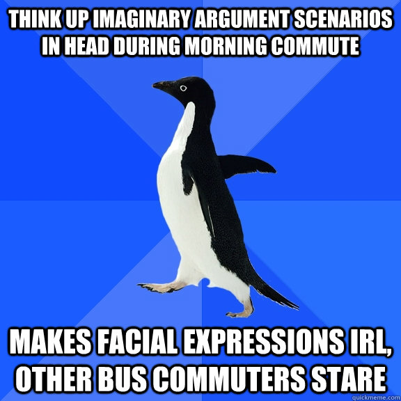 Think up imaginary argument scenarios in head during morning commute makes facial expressions IRL, other bus commuters stare  Socially Awkward Penguin