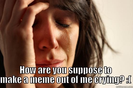  HOW ARE YOU SUPPOSE TO MAKE A MEME OUT OF ME CRYING? :( First World Problems