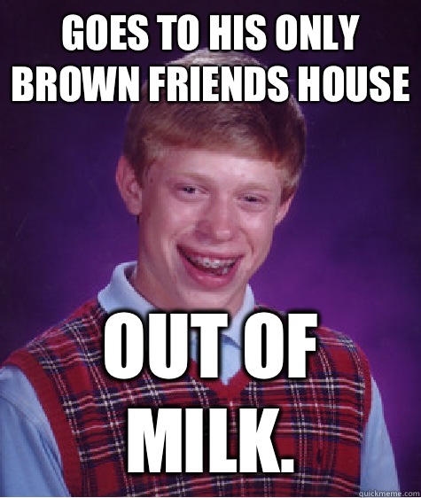 Goes to his only brown friends house Out of milk.  Bad Luck Brian