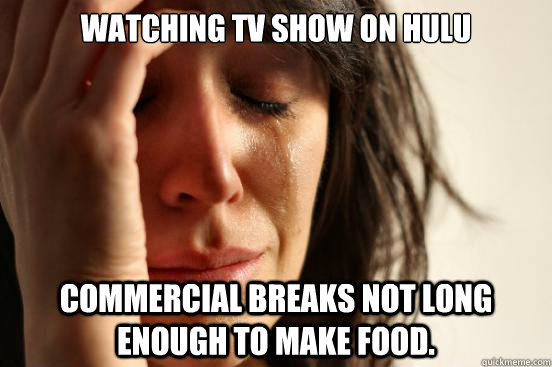 Watching tv show on Hulu Commercial breaks not long enough to make food.  First World Problems