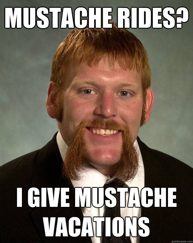 MUSTACHE RIDES? I GIVE MUSTACHE VACATIONS  