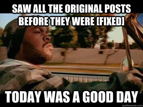 saw all the original posts before they were [fixed] TODAY WAS A GOOD DAY - saw all the original posts before they were [fixed] TODAY WAS A GOOD DAY  ice cube good day