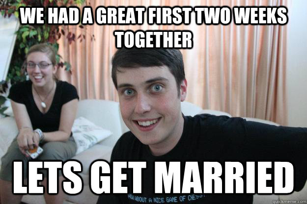 we had a great first two weeks together lets get married  Overly Attached Boyfriend