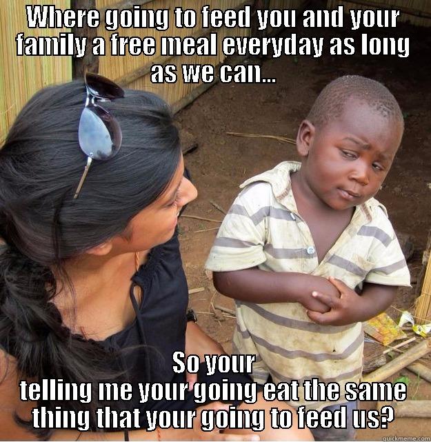 WHERE GOING TO FEED YOU AND YOUR FAMILY A FREE MEAL EVERYDAY AS LONG AS WE CAN... SO YOUR TELLING ME YOUR GOING EAT THE SAME THING THAT YOUR GOING TO FEED US? Skeptical Third World Kid
