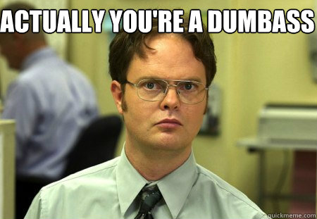 Actually you're a dumbass   Schrute