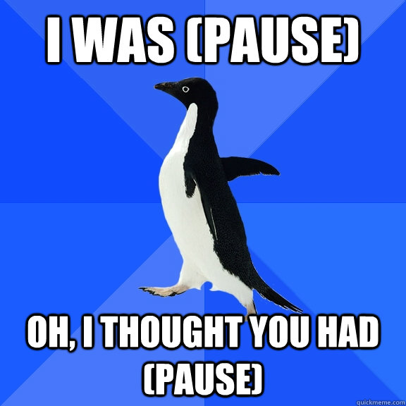I WAS (pause) Oh, I thought you had (PAUSE)  Socially Awkward Penguin