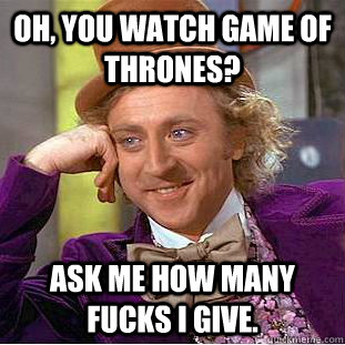 Oh, you watch Game of Thrones? Ask me how many fucks I give. - Oh, you watch Game of Thrones? Ask me how many fucks I give.  Condescending Wonka