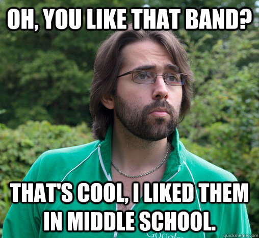 Oh, you like that band? That's cool, I liked them in middle school.  