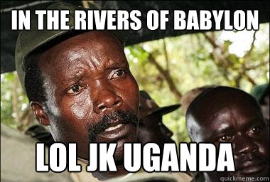 in the rivers of babylon lol jk uganda  Scumbag Kony