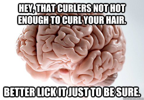 hey, that curlers not hot enough to curl your hair. better lick it just to be sure.  Scumbag Brain