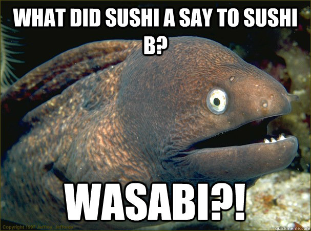 What did sushi A say to sushi B? Wasabi?!  Bad Joke Eel