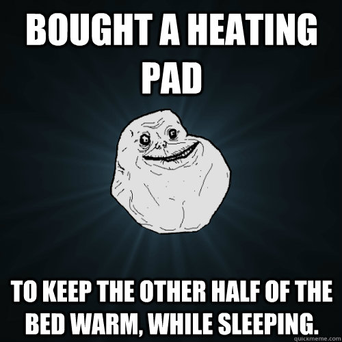 bought a heating pad To keep the other half of the bed warm, while sleeping.  Forever Alone
