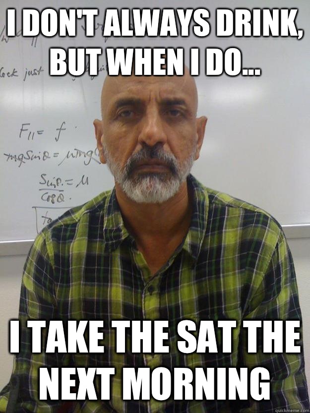I don't always drink, but when I do... I take the sat the next morning  