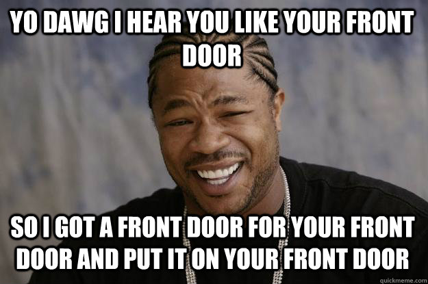 YO DAWG I HEAR YOU LIKE YOUR FRONT DOOR so I got a front door for your front door and put it on your front door  Xzibit meme