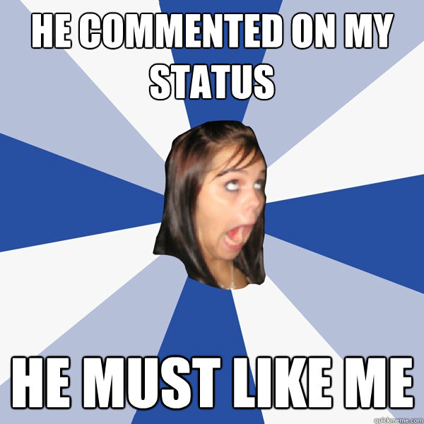 He commented on my status he must like me  Annoying Facebook Girl