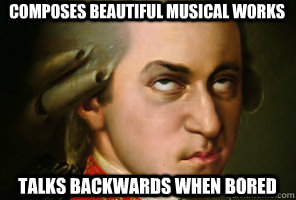 COMPOSES BEAUTIFUL MUSICAL WORKS TALKS BACKWARDS WHEN BORED - COMPOSES BEAUTIFUL MUSICAL WORKS TALKS BACKWARDS WHEN BORED  Bored Mozart