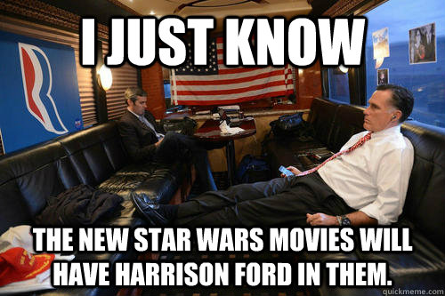 I just know the new star wars movies will have harrison ford in them.  Sudden Realization Romney