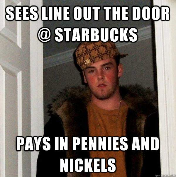 Sees line out the door @ Starbucks Pays in pennies and nickels  Scumbag Steve