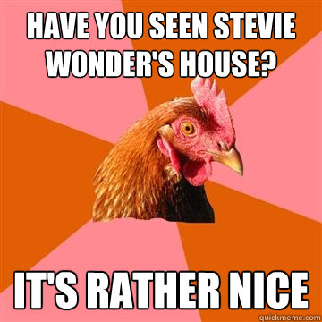 have you seen stevie wonder's house? it's rather nice - have you seen stevie wonder's house? it's rather nice  Anti-Joke Chicken