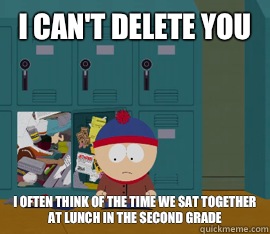 I can't delete you I often think of the time we sat together at lunch in the second grade - I can't delete you I often think of the time we sat together at lunch in the second grade  Hoarding stan