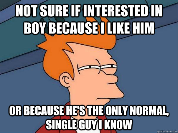 Not sure if interested in boy because I like him Or because he's the only normal, single guy I know  Futurama Fry