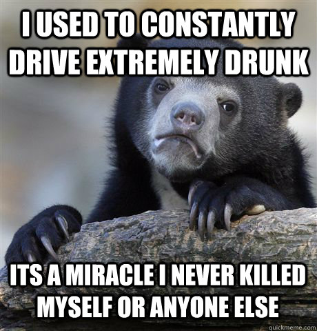 I USED TO CONSTANTLY DRIVE EXTREMELY DRUNK ITS A MIRACLE I NEVER KILLED MYSELF OR ANYONE ELSE - I USED TO CONSTANTLY DRIVE EXTREMELY DRUNK ITS A MIRACLE I NEVER KILLED MYSELF OR ANYONE ELSE  Confession Bear